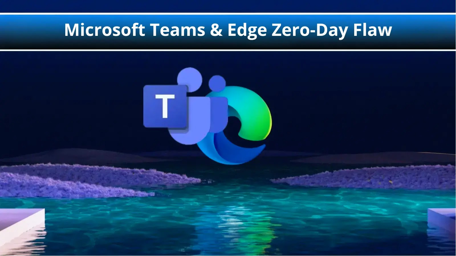 Microsoft Teams & Edge Zero-Day Vulnerabilities Leads to Arbitrary Code Execution